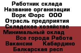 Работник склада › Название организации ­ Ворк Форс, ООО › Отрасль предприятия ­ Складское хозяйство › Минимальный оклад ­ 60 000 - Все города Работа » Вакансии   . Кабардино-Балкарская респ.,Нальчик г.